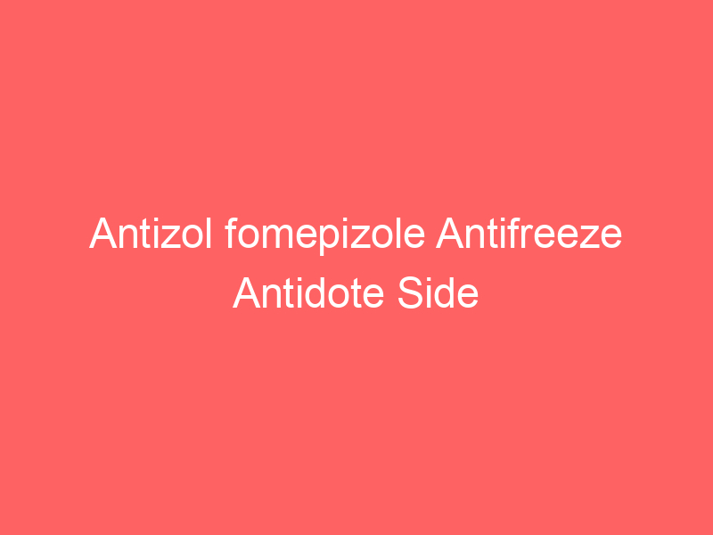 Antizol fomepizole Antifreeze Antidote Side Effects Dosage