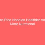 Are Rice Noodles Healthier And More Nutritional Than Pasta And Other Noodles