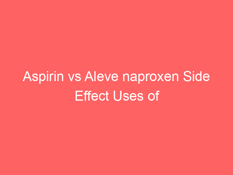 Aspirin vs Aleve naproxen Side Effect Uses of NSAID Painkillers
