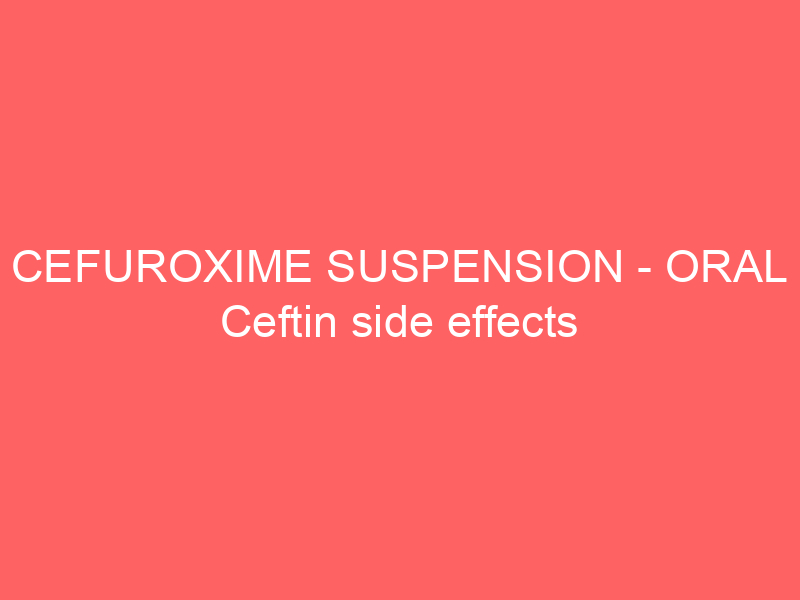 CEFUROXIME SUSPENSION – ORAL Ceftin side effects medical uses and drug interactions