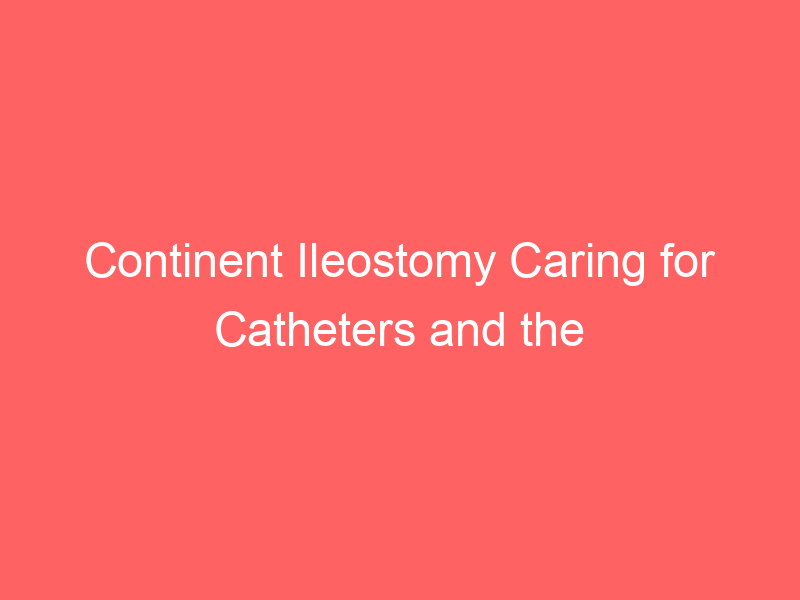 Continent Ileostomy Caring for Catheters and the Procedure