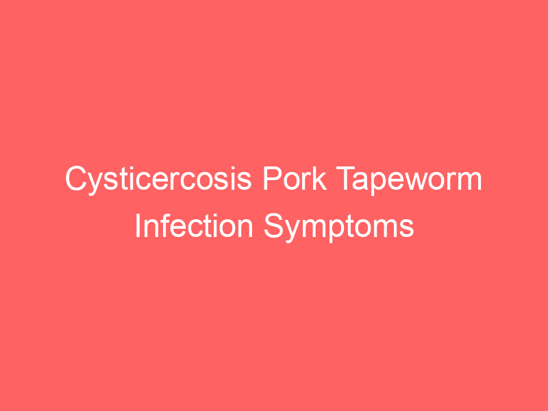Cysticercosis Pork Tapeworm Infection Symptoms Treatment Diagnosis