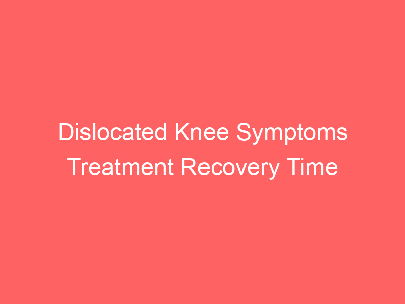 Dislocated Knee Symptoms Treatment Recovery Time Surgery