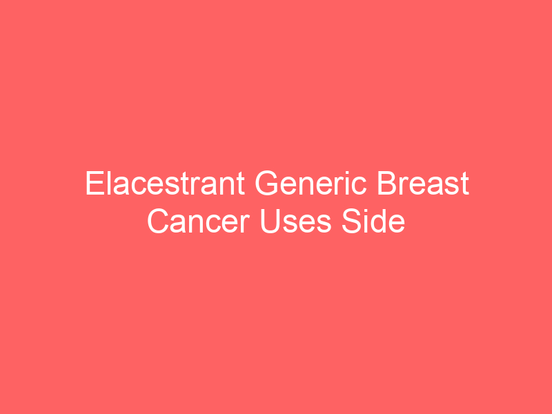 Elacestrant Generic Breast Cancer Uses Side Effects Dosage