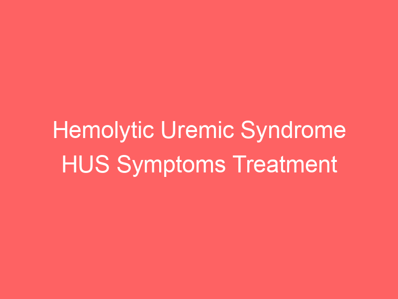 Hemolytic Uremic Syndrome HUS Symptoms Treatment Causes Prognosis