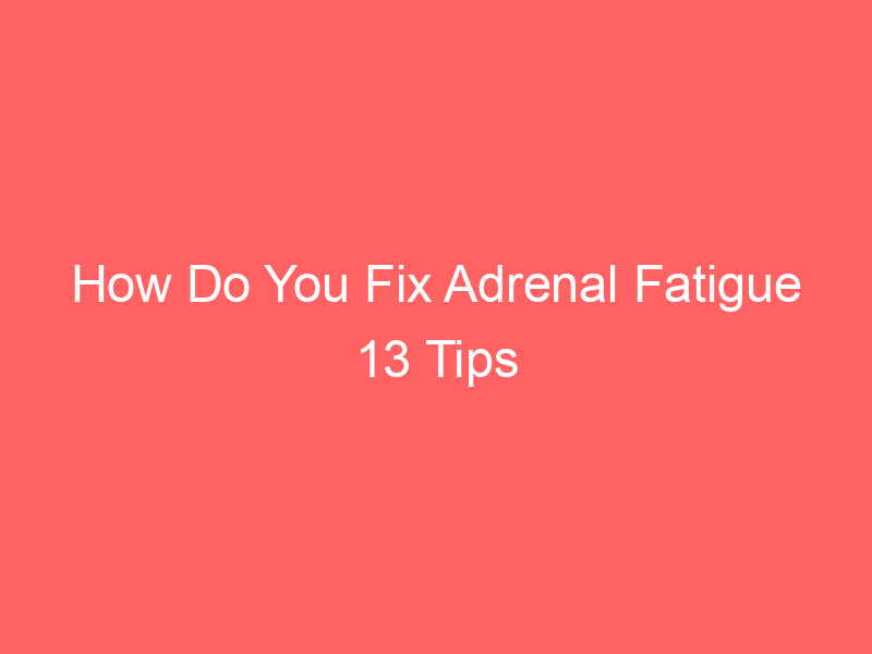 How Do You Fix Adrenal Fatigue 13 Tips