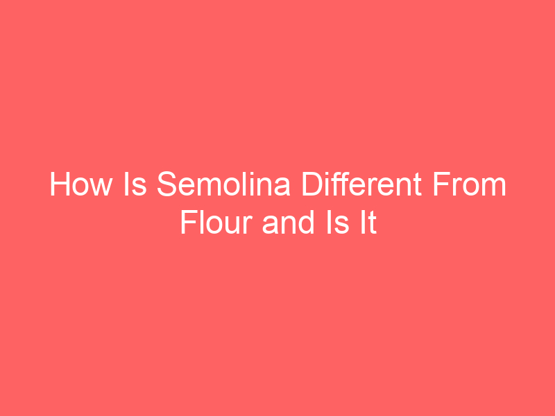 How Is Semolina Different From Flour and Is It Healthier