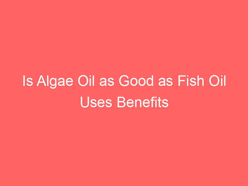 Is Algae Oil as Good as Fish Oil Uses Benefits and Side Effects