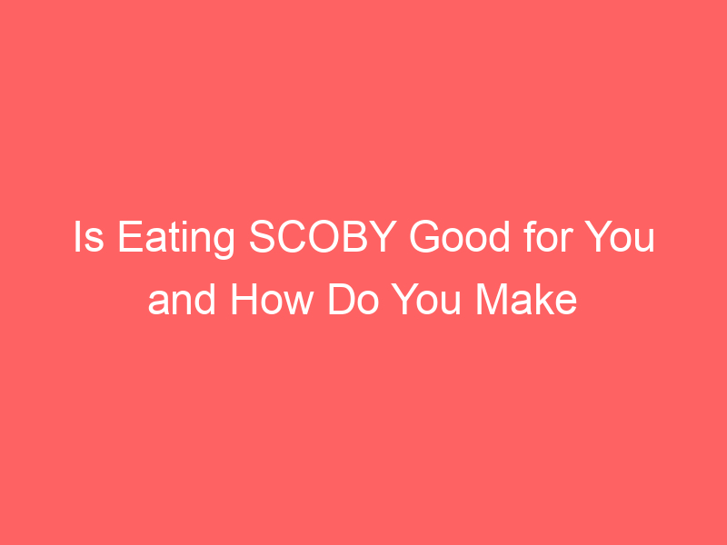 Is Eating SCOBY Good for You and How Do You Make It