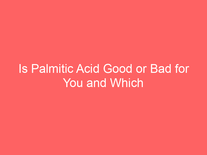 Is Palmitic Acid Good or Bad for You and Which Foods Are High in It