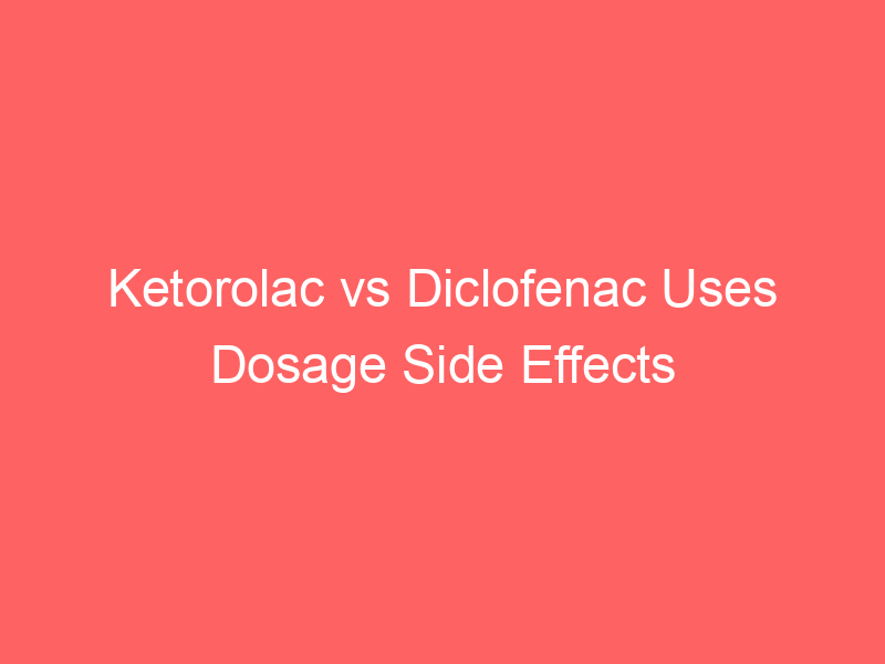 Ketorolac vs Diclofenac Uses Dosage Side Effects Differences