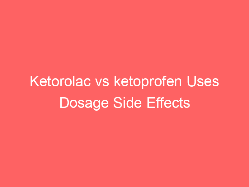Ketorolac vs ketoprofen Uses Dosage Side Effects Differences