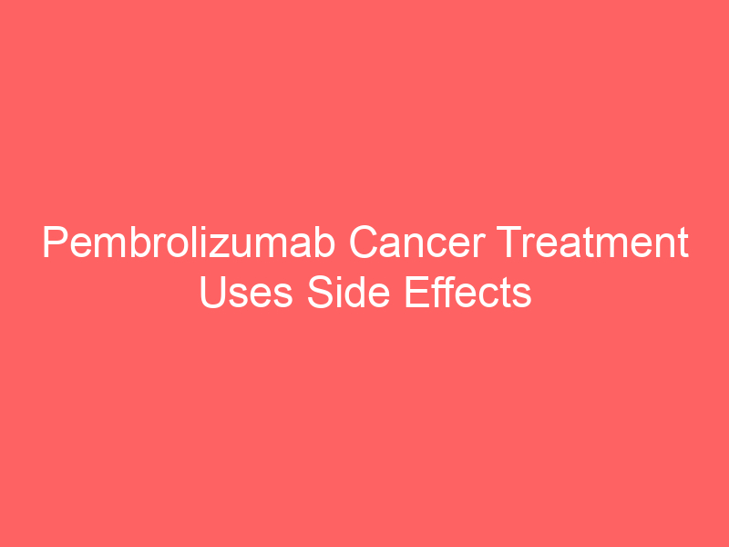 Pembrolizumab Cancer Treatment Uses Side Effects Dosage