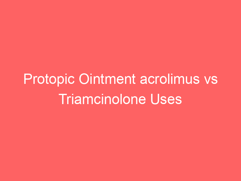 Protopic Ointment acrolimus vs Triamcinolone Uses Side Effects