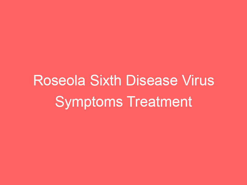 Roseola Sixth Disease Virus Symptoms Treatment Causes