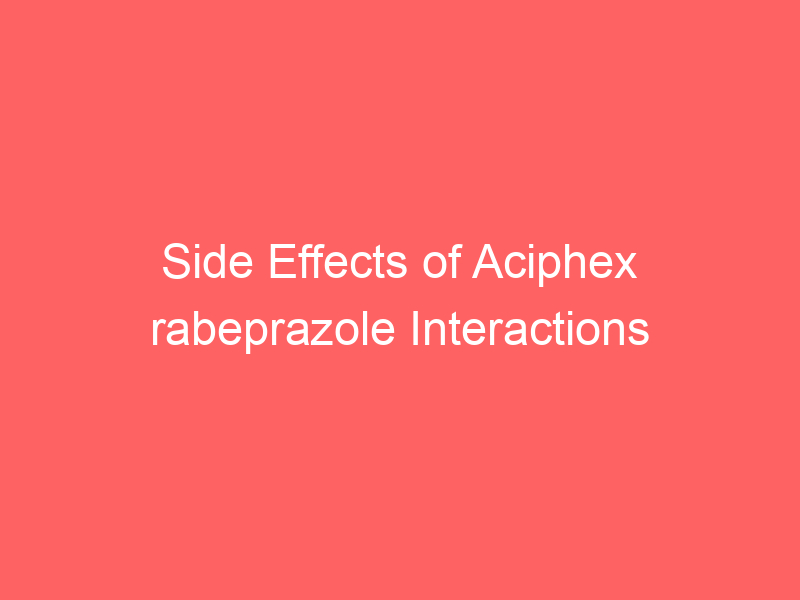 Side Effects of Aciphex rabeprazole Interactions Warnings