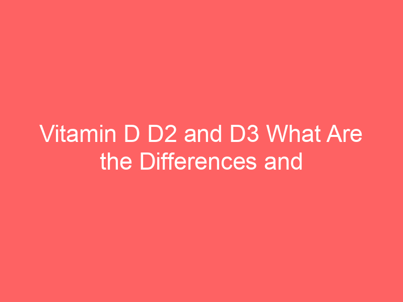 Vitamin D D2 and D3 What Are the Differences and Which Is the Best