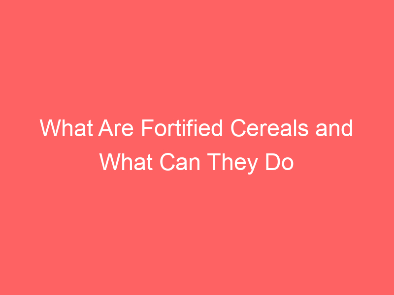 What Are Fortified Cereals and What Can They Do for Your Health