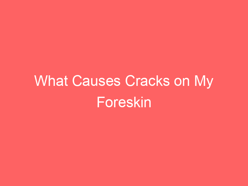 What Causes Cracks on My Foreskin