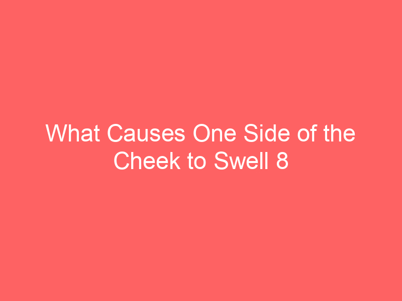 What Causes One Side of the Cheek to Swell 8 Causes
