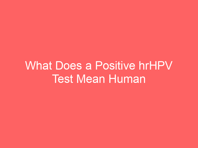 What Does a Positive hrHPV Test Mean Human Papillomavirus