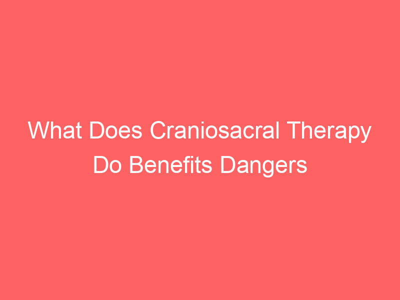 What Does Craniosacral Therapy Do Benefits Dangers