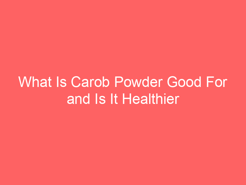 What Is Carob Powder Good For and Is It Healthier Than Cacao