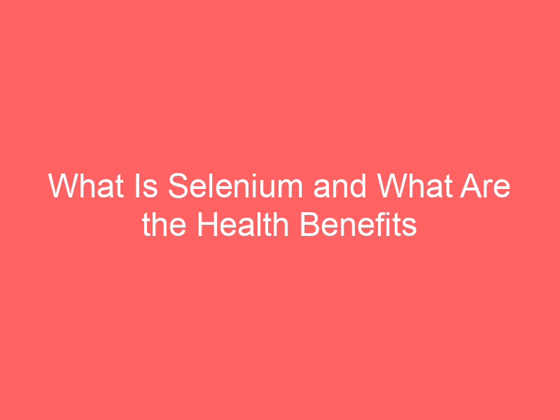 What Is Selenium and What Are the Health Benefits