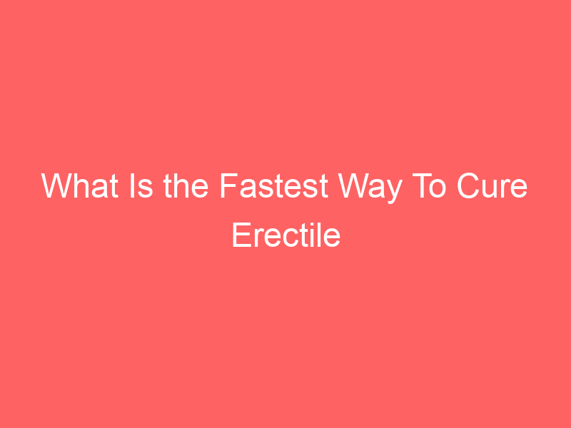 What Is the Fastest Way To Cure Erectile Dysfunction