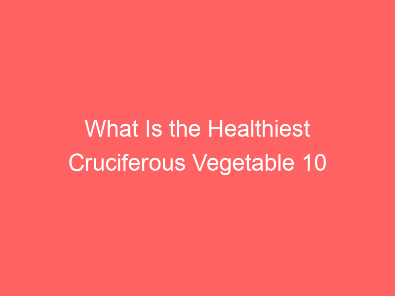 What Is the Healthiest Cruciferous Vegetable 10 Best Veggies