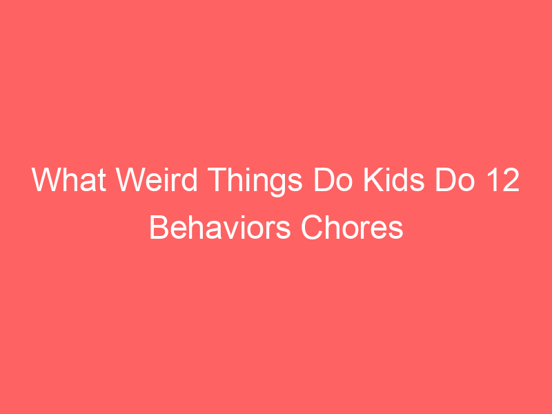 What Weird Things Do Kids Do 12 Behaviors Chores ADHD