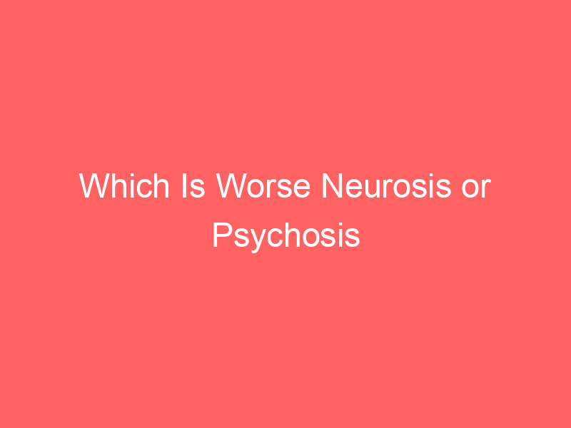 Which Is Worse Neurosis or Psychosis